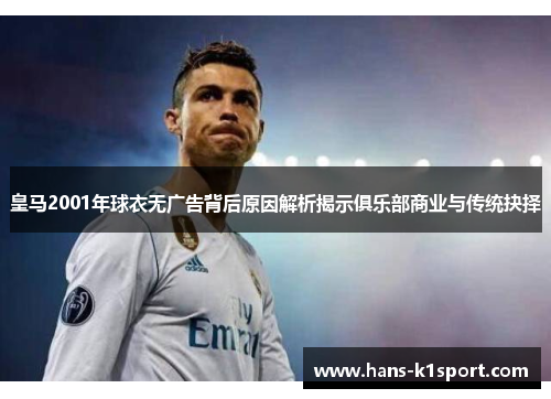 皇马2001年球衣无广告背后原因解析揭示俱乐部商业与传统抉择