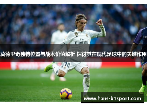 莫德里奇独特位置与战术价值解析 探讨其在现代足球中的关键作用