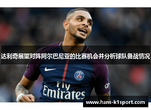 达利奇展望对阵阿尔巴尼亚的比赛机会并分析球队备战情况