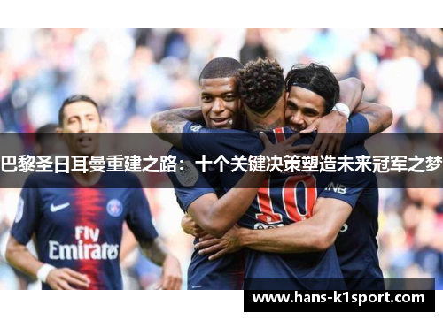 巴黎圣日耳曼重建之路:十个关键决策塑造未来冠军之梦 巴黎圣日耳曼重建之路:十个关键决策塑造未来冠军之梦