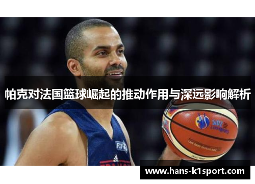 帕克对法国篮球崛起的推动作用与深远影响解析