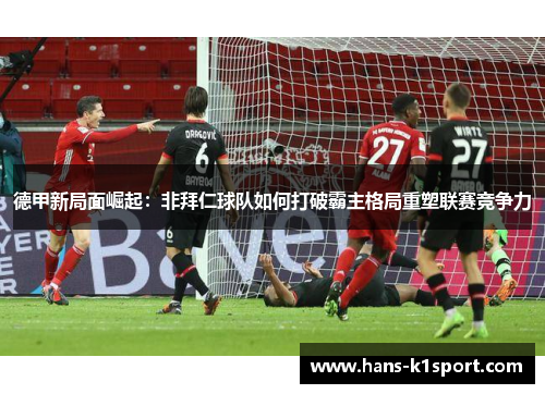 德甲新局面崛起:非拜仁球队如何打破霸主格局重塑联赛竞争力 德甲新局面崛起:非拜仁球队如何打破霸主格局重塑联赛竞争力
