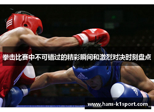 拳击比赛中不可错过的精彩瞬间和激烈对决时刻盘点