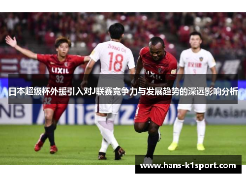 日本超级杯外援引入对J联赛竞争力与发展趋势的深远影响分析