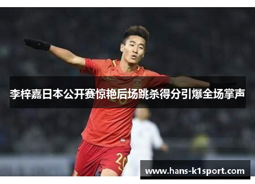 李梓嘉日本公开赛惊艳后场跳杀得分引爆全场掌声