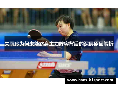 朱雨玲为何未能跻身主力阵容背后的深层原因解析 朱雨玲为何未能跻身主力阵容背后的深层原因解析