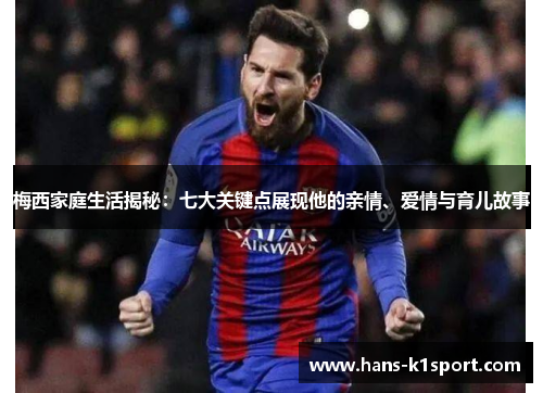 梅西家庭生活揭秘:七大关键点展现他的亲情、爱情与育儿故事 梅西家庭生活揭秘:七大关键点展现他的亲情、爱情与育儿故事