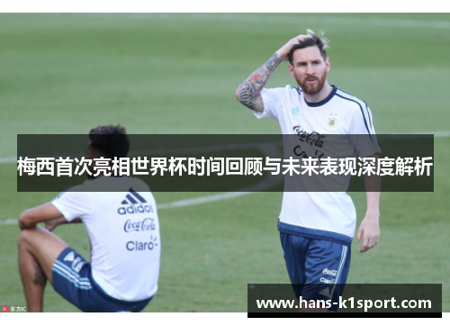 梅西首次亮相世界杯时间回顾与未来表现深度解析 梅西首次亮相世界杯时间回顾与未来表现深度解析
