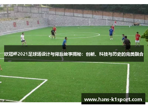 欧冠杯2021足球场设计与背后故事揭秘:创新、科技与历史的完美融合 欧冠杯2021足球场设计与背后故事揭秘:创新、科技与历史的完美融合
