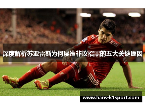 深度解析苏亚雷斯为何屡遭非议招黑的五大关键原因 深度解析苏亚雷斯为何屡遭非议招黑的五大关键原因