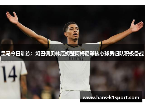 皇马今日训练：姆巴佩贝林厄姆楚阿梅尼等核心球员归队积极备战