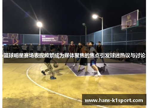 篮球明星赛场表现频繁成为媒体聚焦的焦点引发球迷热议与讨论