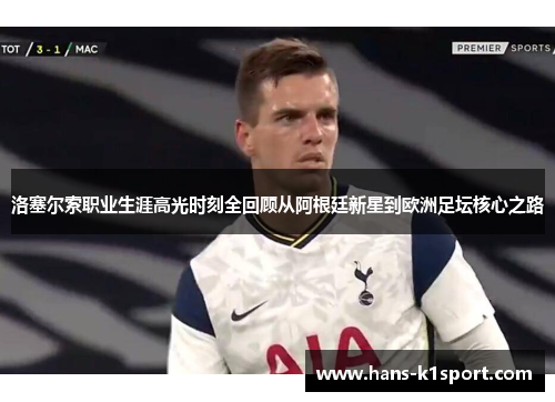 洛塞尔索职业生涯高光时刻全回顾从阿根廷新星到欧洲足坛核心之路