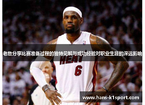 老詹分享比赛准备过程的独特见解与成功经验对职业生涯的深远影响