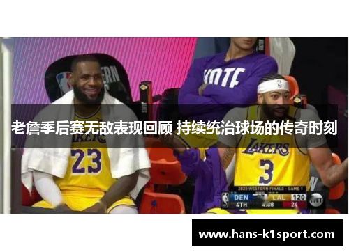 老詹季后赛无敌表现回顾 持续统治球场的传奇时刻