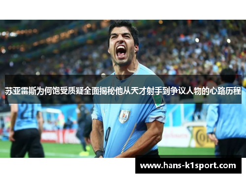 苏亚雷斯为何饱受质疑全面揭秘他从天才射手到争议人物的心路历程