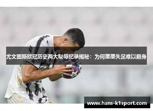 尤文图斯欧冠历史两大耻辱纪录揭秘：为何屡屡失足难以翻身