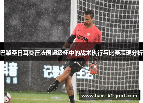 巴黎圣日耳曼在法国超级杯中的战术执行与比赛表现分析 巴黎圣日耳曼在法国超级杯中的战术执行与比赛表现分析