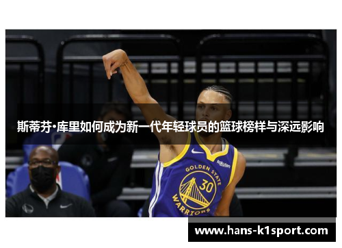 斯蒂芬·库里如何成为新一代年轻球员的篮球榜样与深远影响
