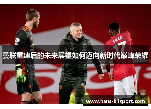 曼联重建后的未来展望如何迈向新时代巅峰荣耀