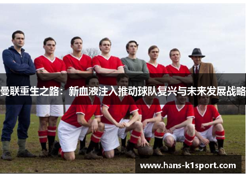 曼联重生之路:新血液注入推动球队复兴与未来发展战略 曼联重生之路:新血液注入推动球队复兴与未来发展战略