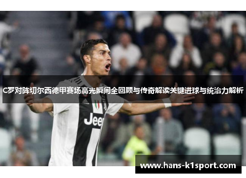 C罗对阵切尔西德甲赛场高光瞬间全回顾与传奇解读关键进球与统治力解析