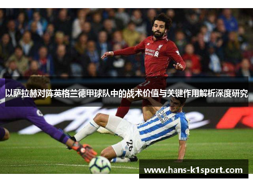 以萨拉赫对阵英格兰德甲球队中的战术价值与关键作用解析深度研究 以萨拉赫对阵英格兰德甲球队中的战术价值与关键作用解析深度研究