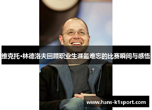 维克托·林德洛夫回顾职业生涯最难忘的比赛瞬间与感悟