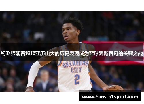 约老师能否超越亚历山大的历史表现成为篮球界新传奇的关键之战 约老师能否超越亚历山大的历史表现成为篮球界新传奇的关键之战