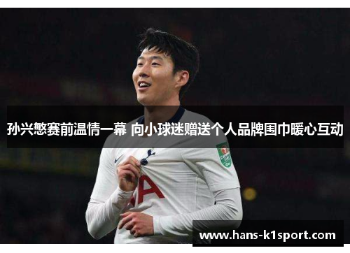 孙兴慜赛前温情一幕 向小球迷赠送个人品牌围巾暖心互动 孙兴慜赛前温情一幕 向小球迷赠送个人品牌围巾暖心互动