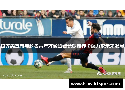 拉齐奥宣布与多名青年才俊签署长期培养协议力求未来发展 拉齐奥宣布与多名青年才俊签署长期培养协议力求未来发展