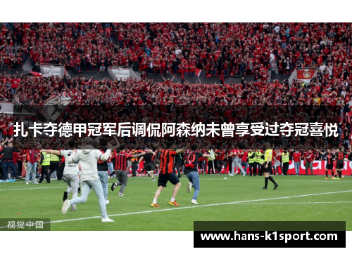 扎卡夺德甲冠军后调侃阿森纳未曾享受过夺冠喜悦 扎卡夺德甲冠军后调侃阿森纳未曾享受过夺冠喜悦