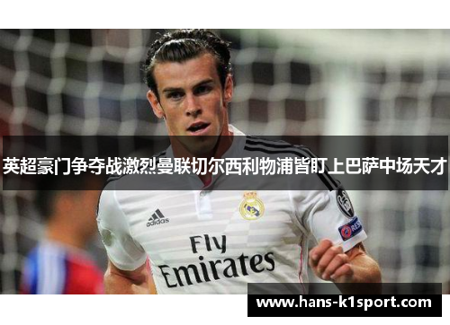 英超豪门争夺战激烈曼联切尔西利物浦皆盯上巴萨中场天才